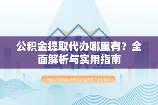 平房公积金提取代办哪里有？全面解析与实用指南