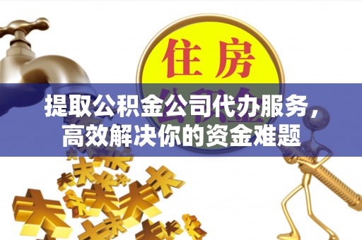 平房提取公积金公司代办服务，高效解决你的资金难题