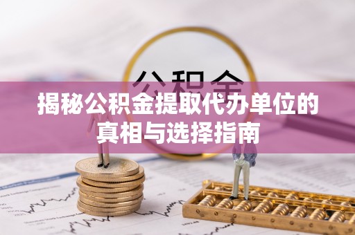 平房揭秘公积金提取代办单位的真相与选择指南