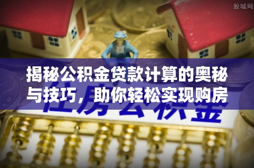平房揭秘公积金贷款计算的奥秘与技巧，助你轻松实现购房梦想