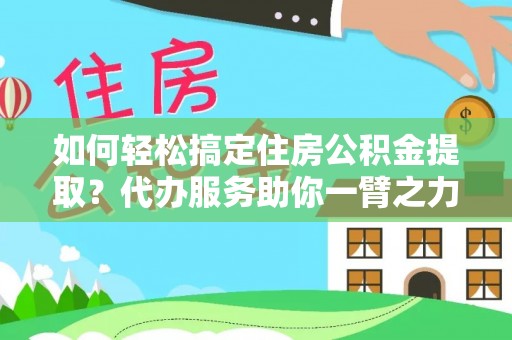 平房如何轻松搞定住房公积金提取？代办服务助你一臂之力