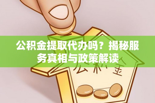 平房公积金提取代办吗？揭秘服务真相与政策解读