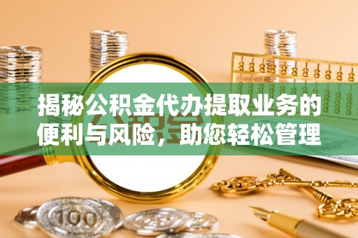 平房揭秘公积金代办提取业务的便利与风险，助您轻松管理个人财务