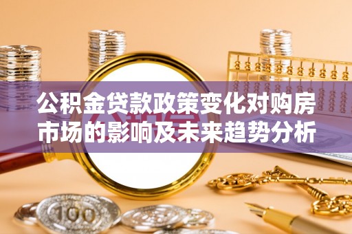 平房公积金贷款政策变化对购房市场的影响及未来趋势分析