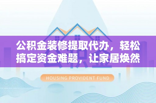 平房公积金装修提取代办，轻松搞定资金难题，让家居焕然一新