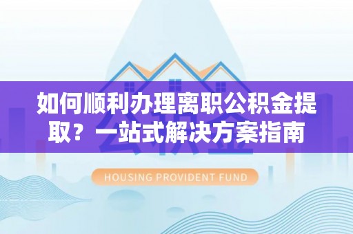 平房如何顺利办理离职公积金提取？一站式解决方案指南