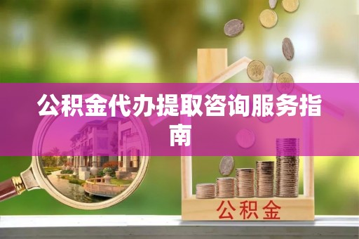 平房公积金代办提取咨询服务指南