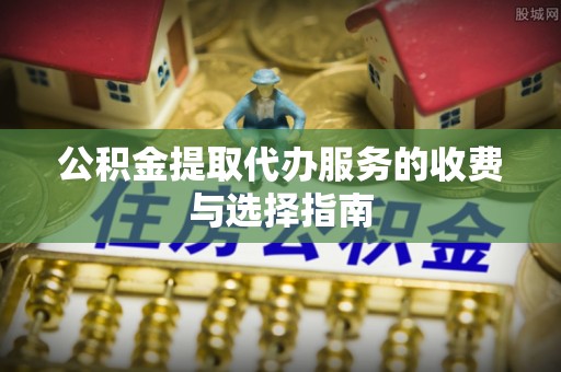平房公积金提取代办服务的收费与选择指南