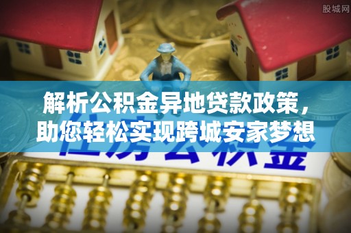 平房解析公积金异地贷款政策，助您轻松实现跨城安家梦想