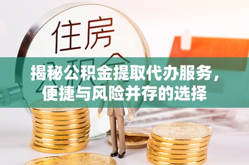 平房揭秘公积金提取代办服务，便捷与风险并存的选择