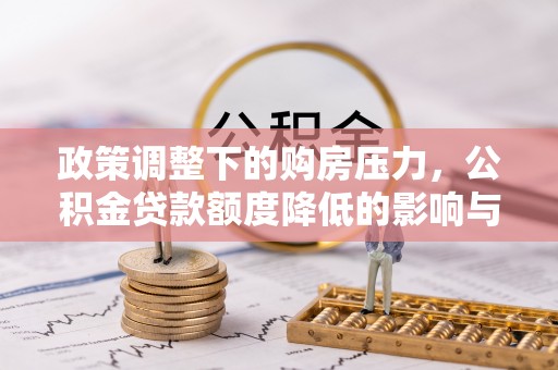 平房政策调整下的购房压力，公积金贷款额度降低的影响与应对策略