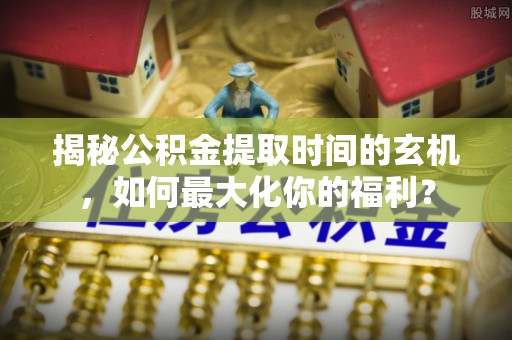 平房揭秘公积金提取时间的玄机，如何最大化你的福利？