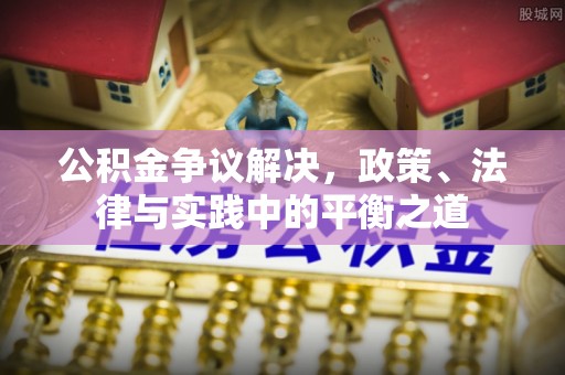 平房公积金争议解决，政策、法律与实践中的平衡之道