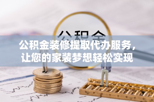 平房公积金装修提取代办服务，让您的家装梦想轻松实现
