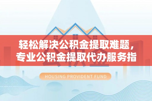 平房轻松解决公积金提取难题，专业公积金提取代办服务指南
