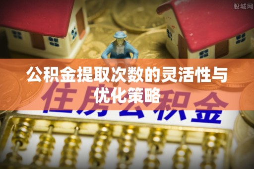 平房公积金提取次数的灵活性与优化策略