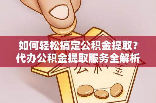 平房如何轻松搞定公积金提取？代办公积金提取服务全解析