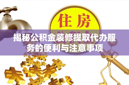 平房揭秘公积金装修提取代办服务的便利与注意事项