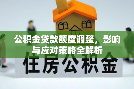 平房公积金贷款额度调整，影响与应对策略全解析