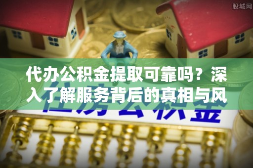 平房代办公积金提取可靠吗？深入了解服务背后的真相与风险