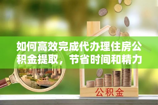 平房如何高效完成代办理住房公积金提取，节省时间和精力？