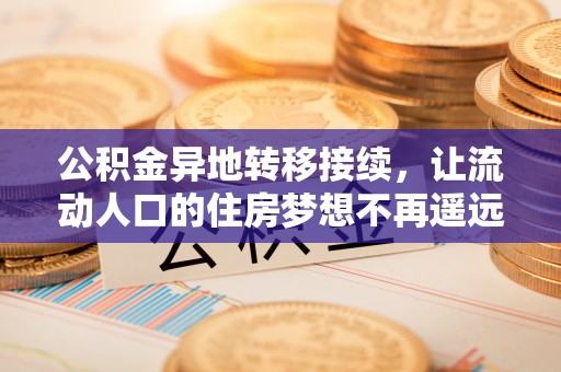 平房公积金异地转移接续，让流动人口的住房梦想不再遥远