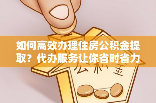 平房如何高效办理住房公积金提取？代办服务让你省时省力