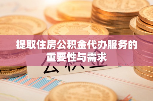 平房提取住房公积金代办服务的重要性与需求
