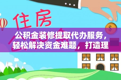 平房公积金装修提取代办服务，轻松解决资金难题，打造理想家居