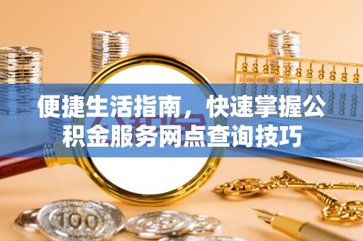 平房便捷生活指南，快速掌握公积金服务网点查询技巧