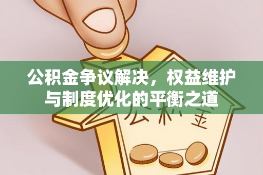 平房公积金争议解决，权益维护与制度优化的平衡之道