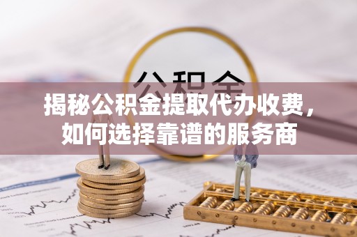 平房揭秘公积金提取代办收费，如何选择靠谱的服务商