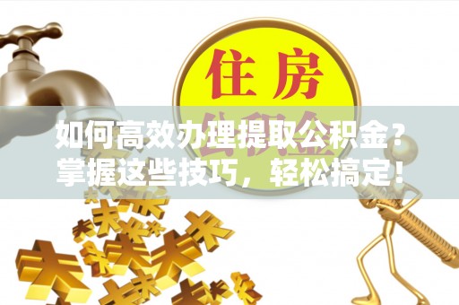 平房如何高效办理提取公积金？掌握这些技巧，轻松搞定！