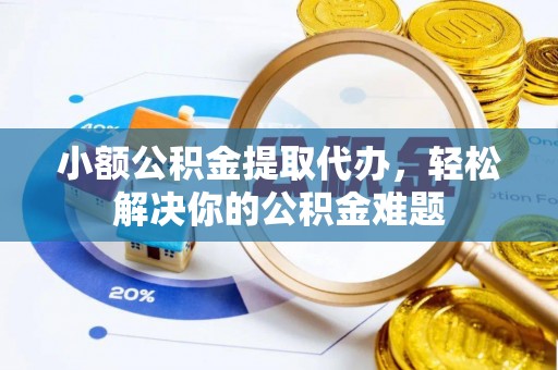 平房小额公积金提取代办，轻松解决你的公积金难题