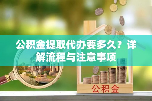 平房公积金提取代办要多久？详解流程与注意事项