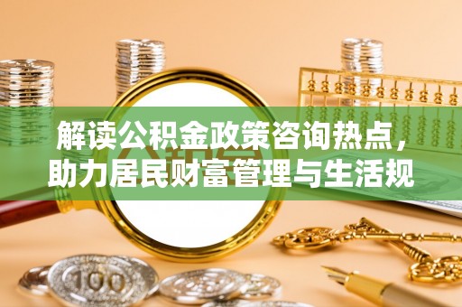 平房解读公积金政策咨询热点，助力居民财富管理与生活规划