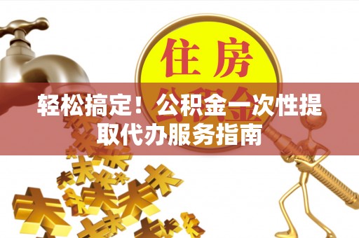 平房轻松搞定！公积金一次性提取代办服务指南