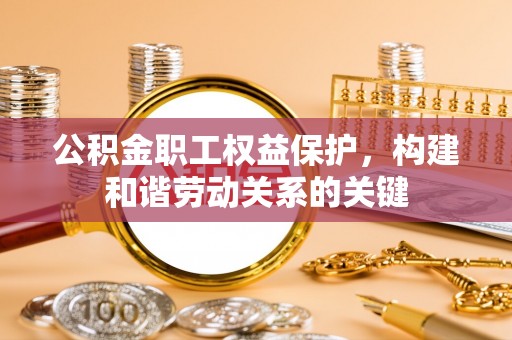 平房公积金职工权益保护，构建和谐劳动关系的关键
