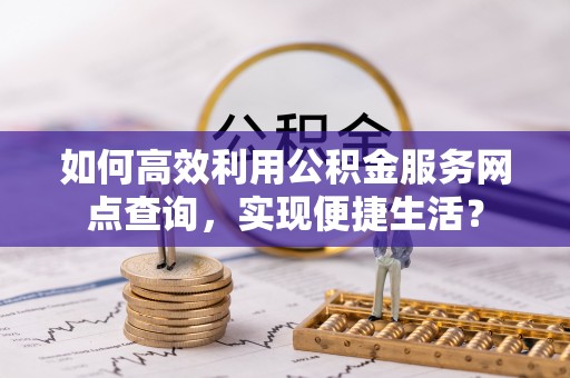 平房如何高效利用公积金服务网点查询，实现便捷生活？