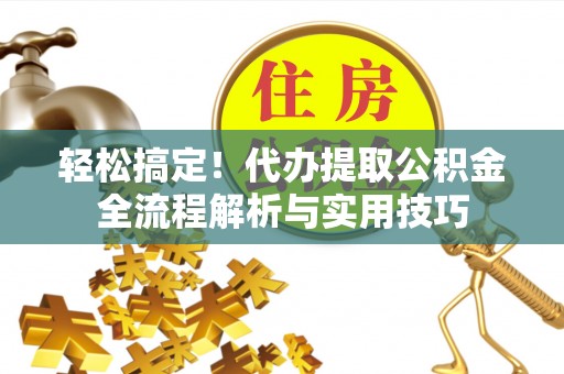 平房轻松搞定！代办提取公积金全流程解析与实用技巧