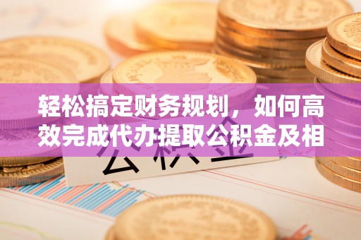 平房轻松搞定财务规划，如何高效完成代办提取公积金及相关事务