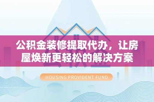 平房公积金装修提取代办，让房屋焕新更轻松的解决方案