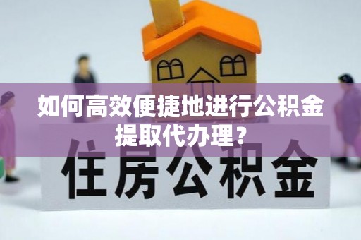 平房如何高效便捷地进行公积金提取代办理？