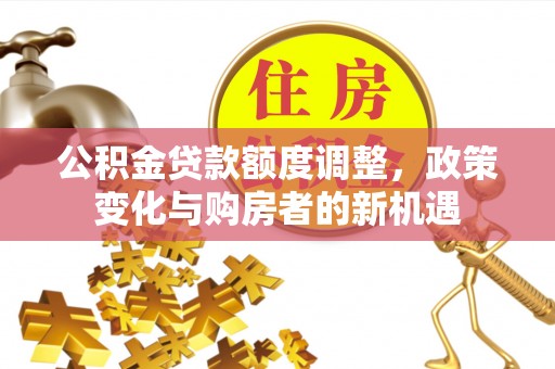 平房公积金贷款额度调整，政策变化与购房者的新机遇