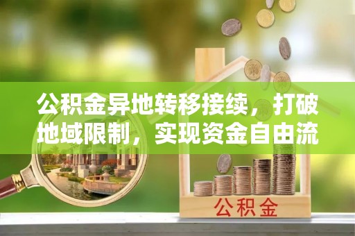 平房公积金异地转移接续，打破地域限制，实现资金自由流动
