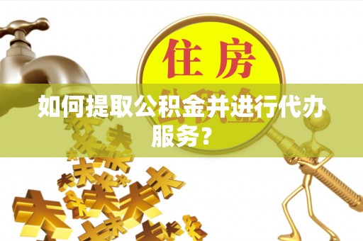 平房如何提取公积金并进行代办服务？