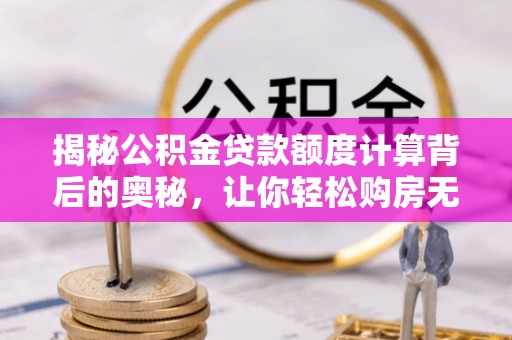 平房揭秘公积金贷款额度计算背后的奥秘，让你轻松购房无忧！