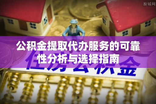 平房公积金提取代办服务的可靠性分析与选择指南