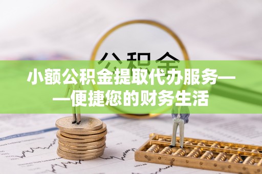 平房小额公积金提取代办服务——便捷您的财务生活