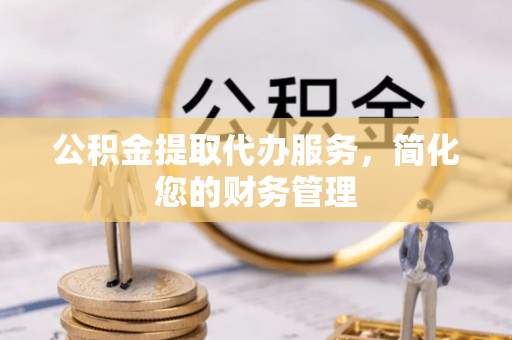 平房公积金提取代办服务，简化您的财务管理